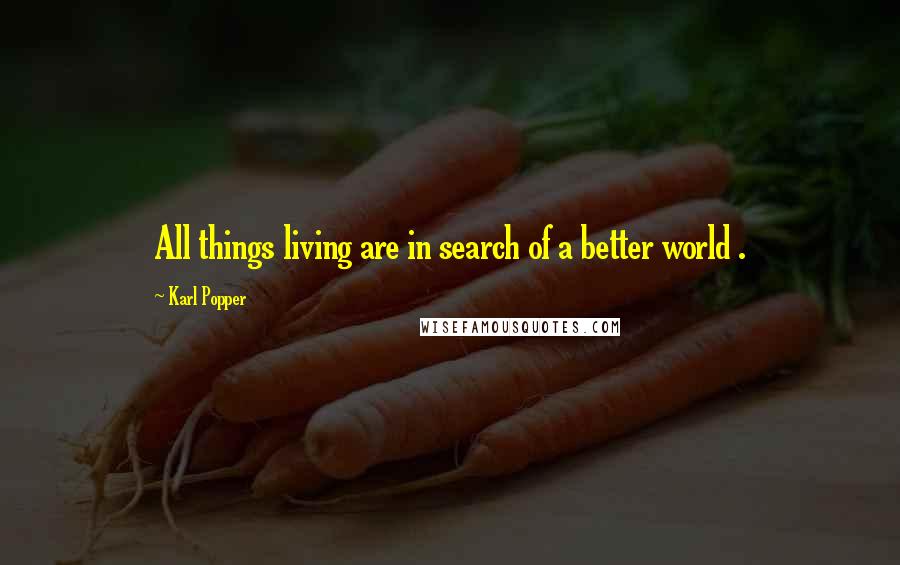 Karl Popper Quotes: All things living are in search of a better world .