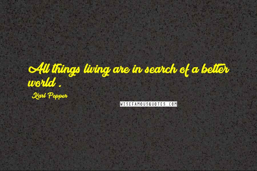 Karl Popper Quotes: All things living are in search of a better world .