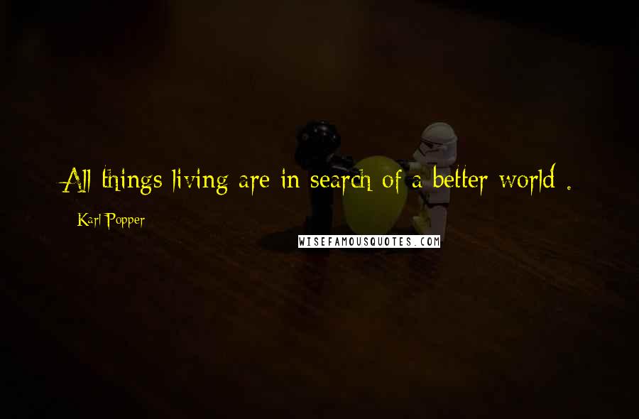 Karl Popper Quotes: All things living are in search of a better world .