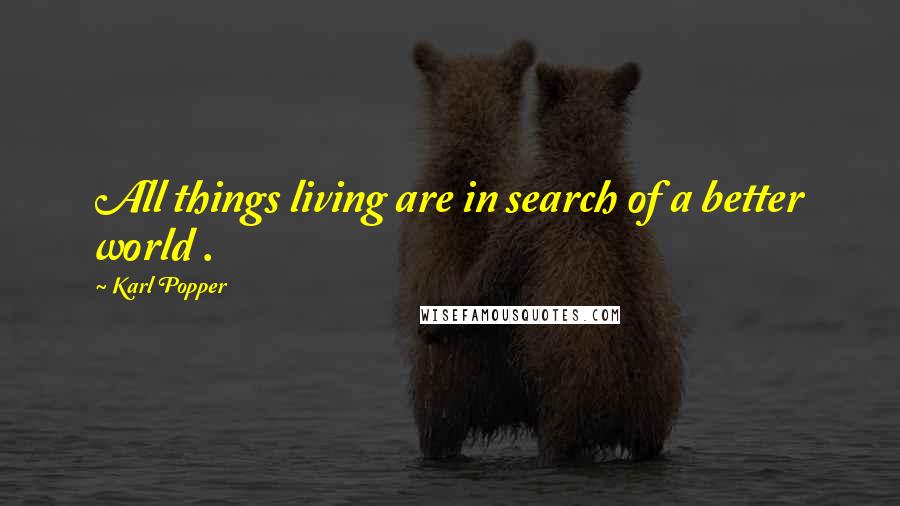 Karl Popper Quotes: All things living are in search of a better world .