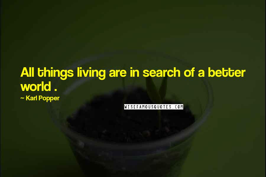 Karl Popper Quotes: All things living are in search of a better world .