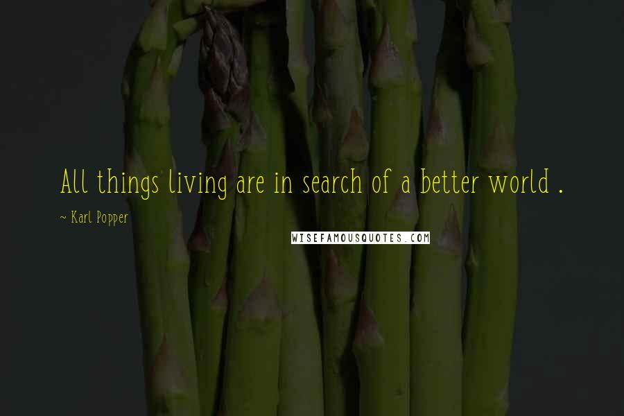 Karl Popper Quotes: All things living are in search of a better world .