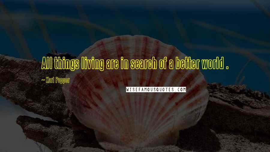 Karl Popper Quotes: All things living are in search of a better world .