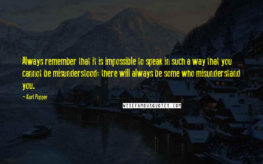 Karl Popper Quotes: Always remember that it is impossible to speak in such a way that you cannot be misunderstood: there will always be some who misunderstand you.