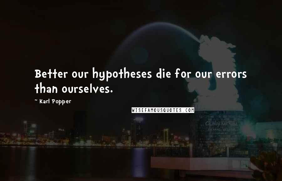 Karl Popper Quotes: Better our hypotheses die for our errors than ourselves.