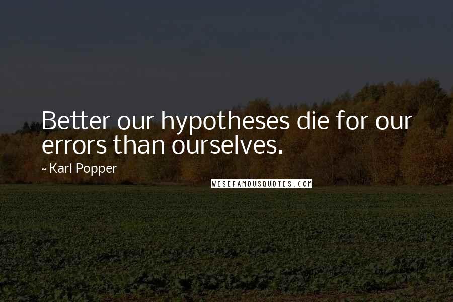 Karl Popper Quotes: Better our hypotheses die for our errors than ourselves.