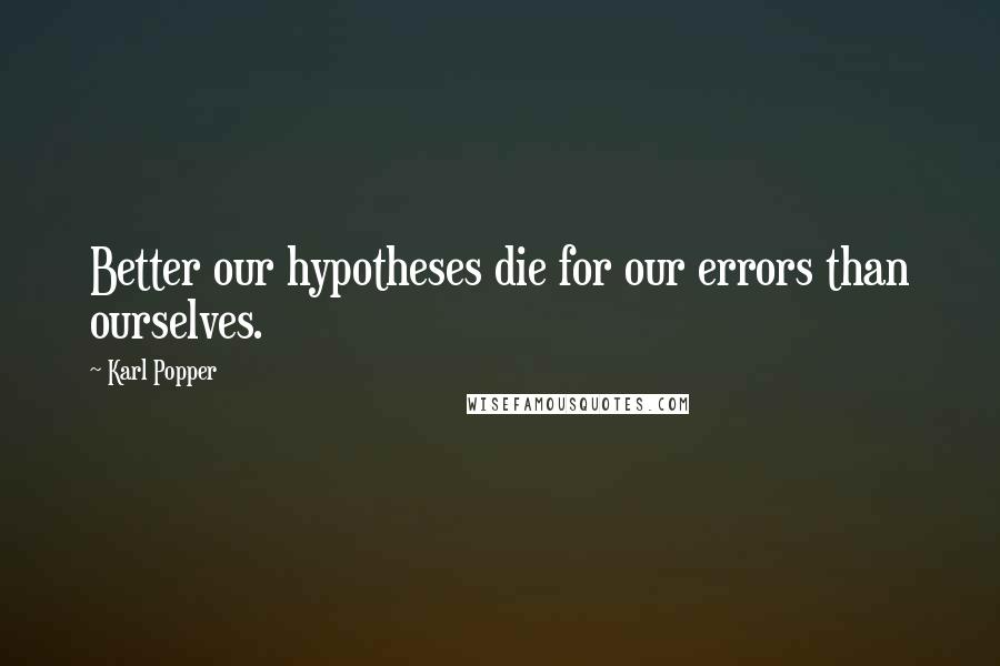 Karl Popper Quotes: Better our hypotheses die for our errors than ourselves.