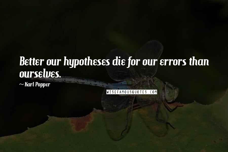 Karl Popper Quotes: Better our hypotheses die for our errors than ourselves.