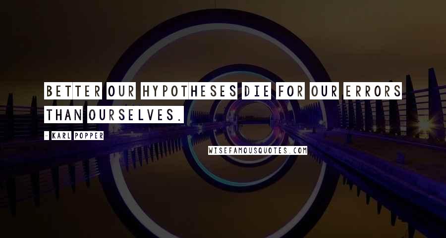 Karl Popper Quotes: Better our hypotheses die for our errors than ourselves.