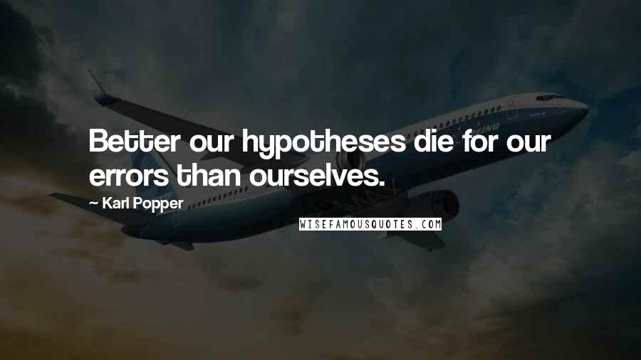 Karl Popper Quotes: Better our hypotheses die for our errors than ourselves.