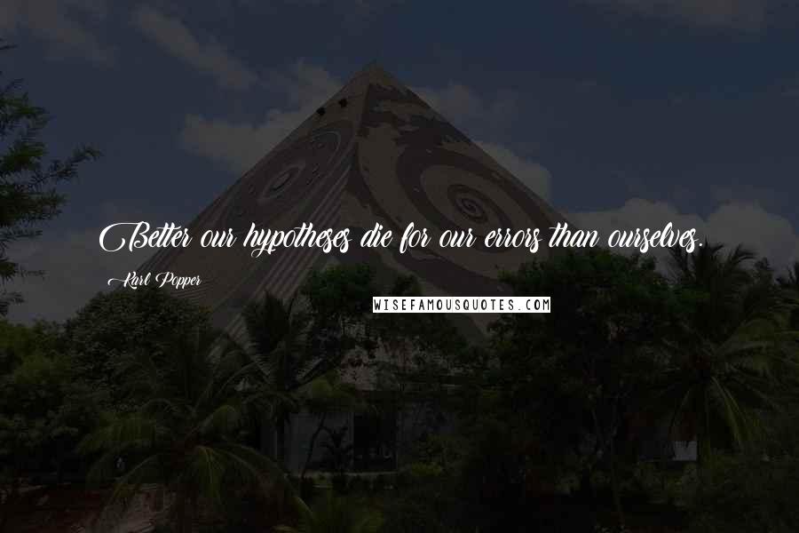 Karl Popper Quotes: Better our hypotheses die for our errors than ourselves.