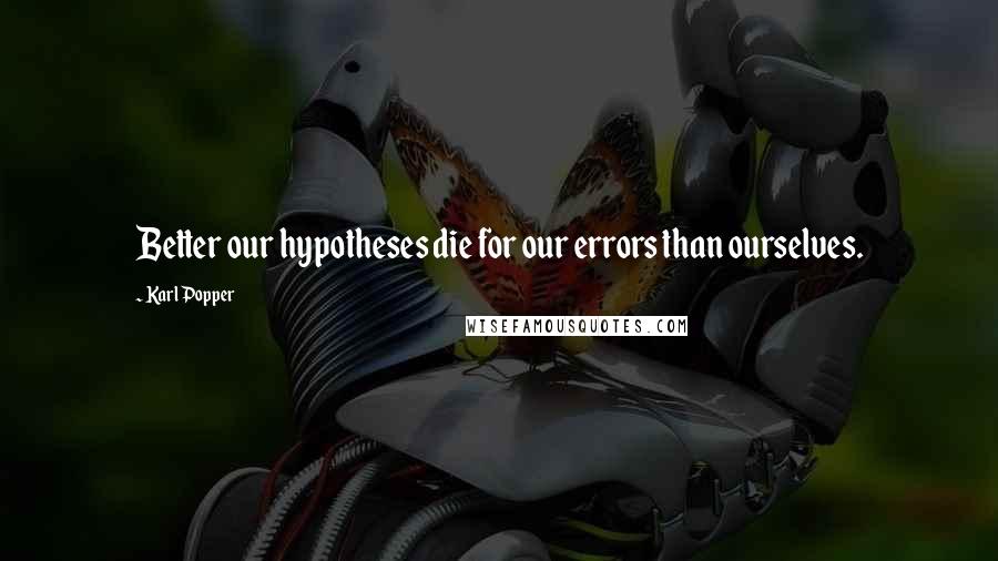 Karl Popper Quotes: Better our hypotheses die for our errors than ourselves.
