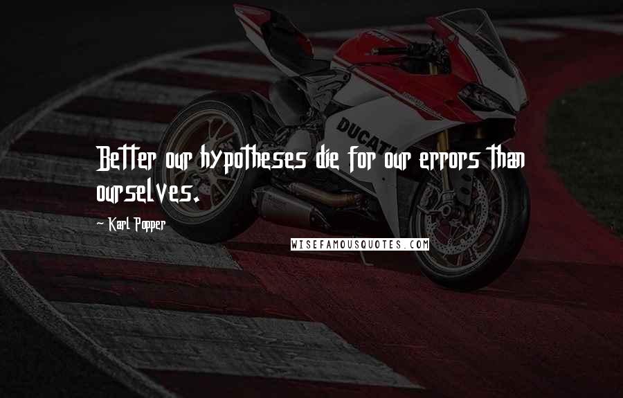 Karl Popper Quotes: Better our hypotheses die for our errors than ourselves.