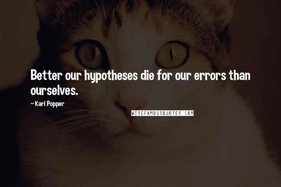 Karl Popper Quotes: Better our hypotheses die for our errors than ourselves.