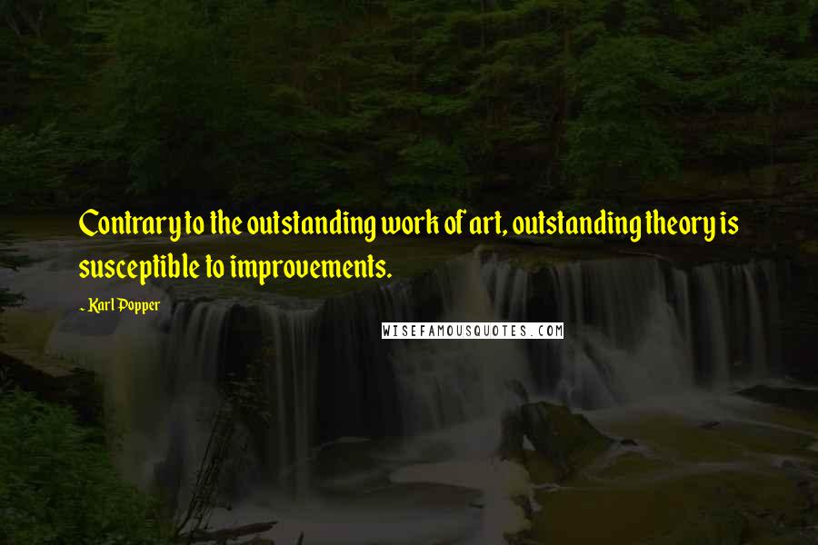 Karl Popper Quotes: Contrary to the outstanding work of art, outstanding theory is susceptible to improvements.