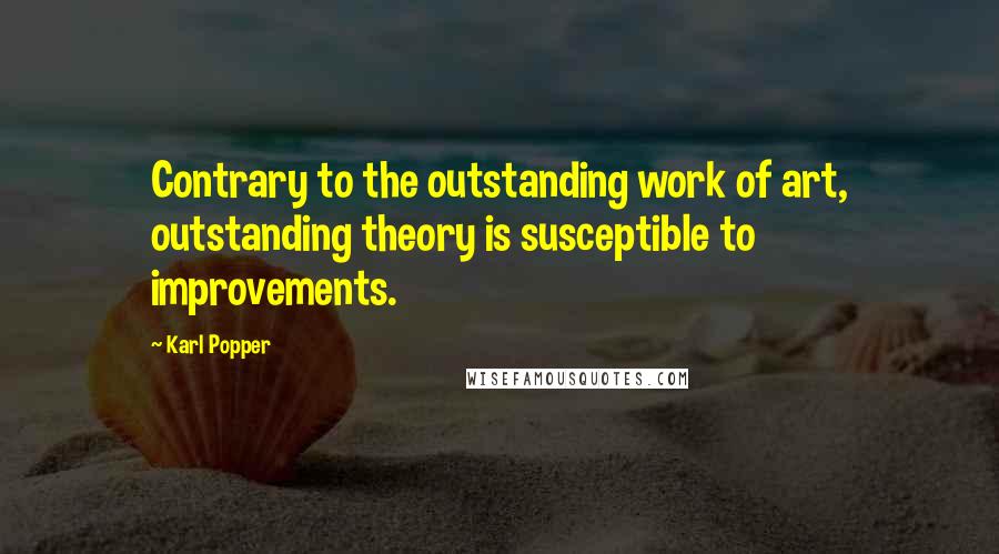 Karl Popper Quotes: Contrary to the outstanding work of art, outstanding theory is susceptible to improvements.