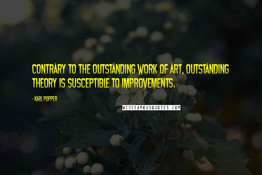 Karl Popper Quotes: Contrary to the outstanding work of art, outstanding theory is susceptible to improvements.