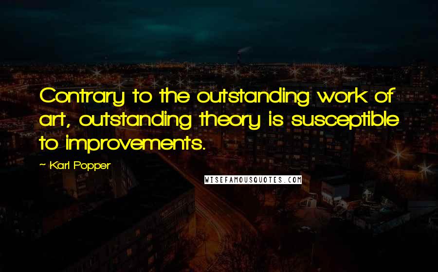 Karl Popper Quotes: Contrary to the outstanding work of art, outstanding theory is susceptible to improvements.