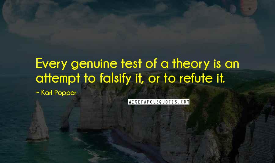 Karl Popper Quotes: Every genuine test of a theory is an attempt to falsify it, or to refute it.