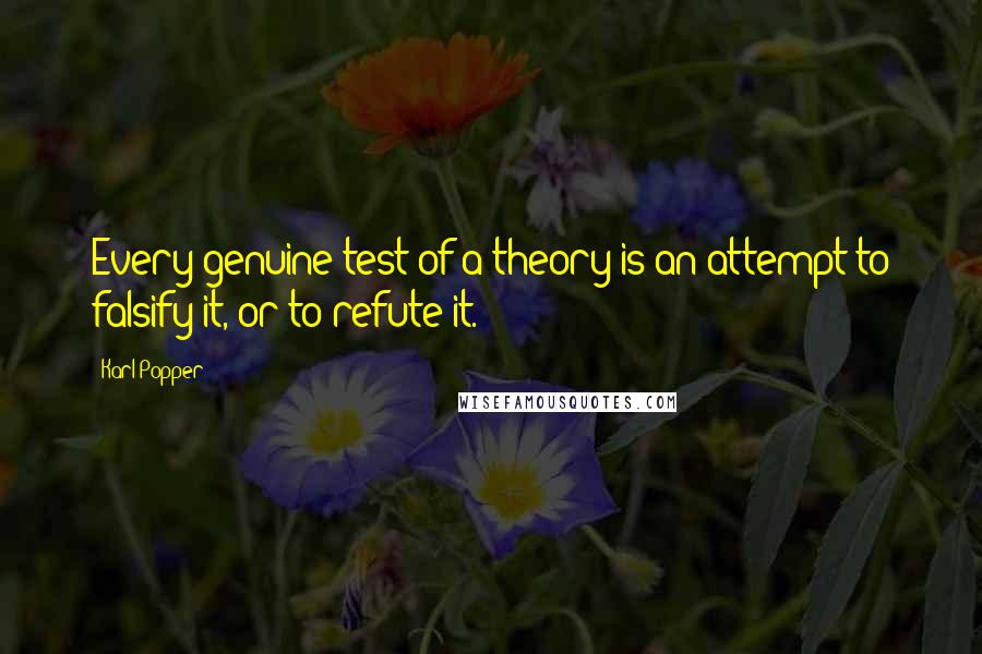 Karl Popper Quotes: Every genuine test of a theory is an attempt to falsify it, or to refute it.