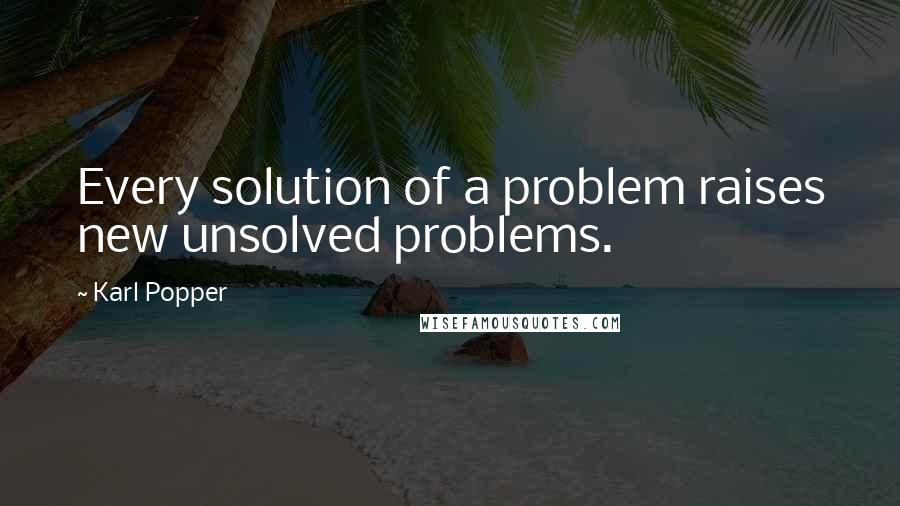 Karl Popper Quotes: Every solution of a problem raises new unsolved problems.