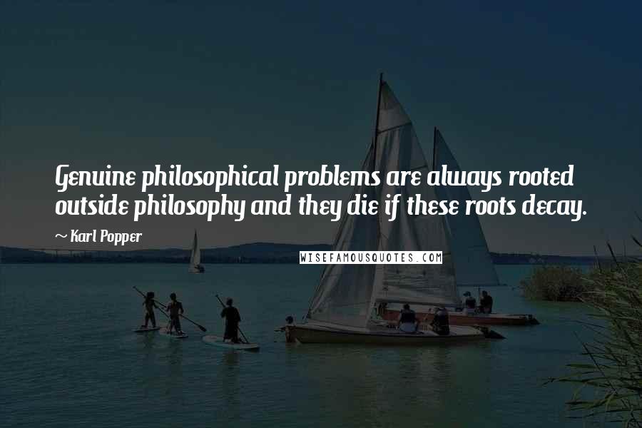 Karl Popper Quotes: Genuine philosophical problems are always rooted outside philosophy and they die if these roots decay.