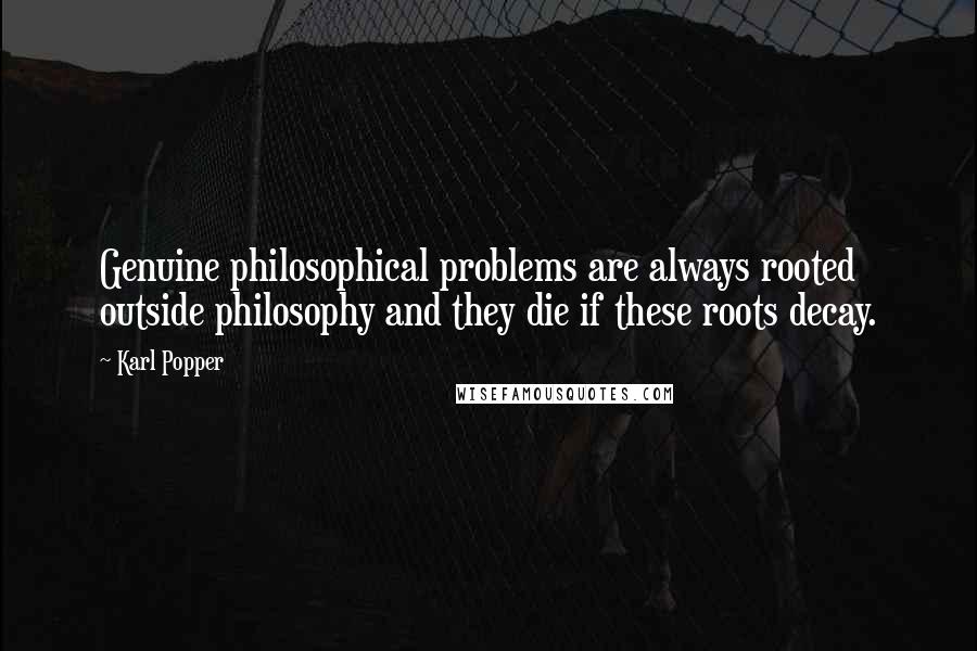 Karl Popper Quotes: Genuine philosophical problems are always rooted outside philosophy and they die if these roots decay.