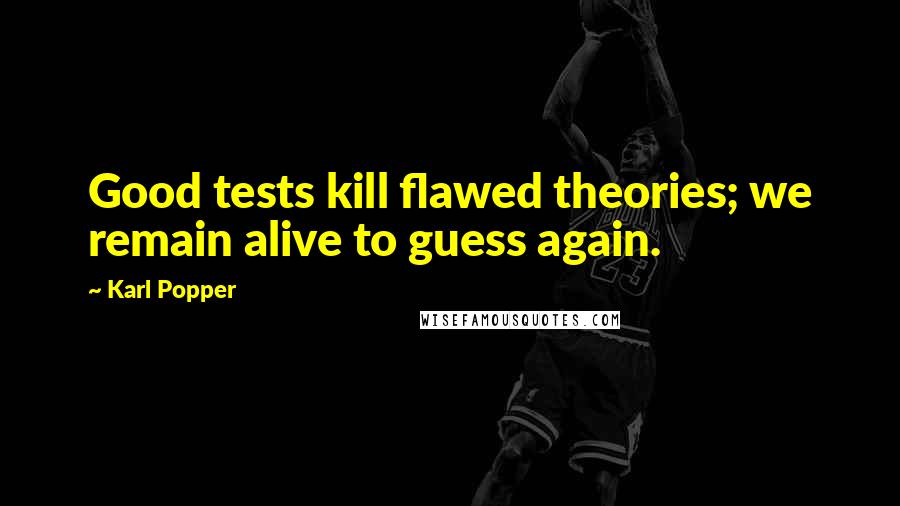 Karl Popper Quotes: Good tests kill flawed theories; we remain alive to guess again.