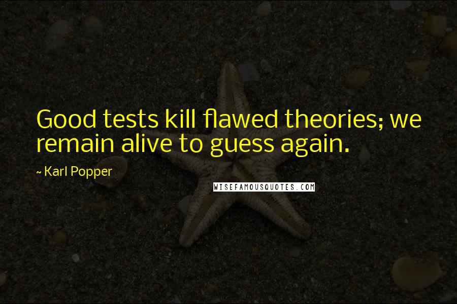 Karl Popper Quotes: Good tests kill flawed theories; we remain alive to guess again.