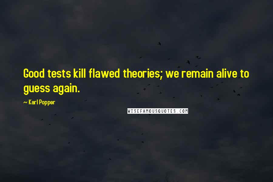 Karl Popper Quotes: Good tests kill flawed theories; we remain alive to guess again.