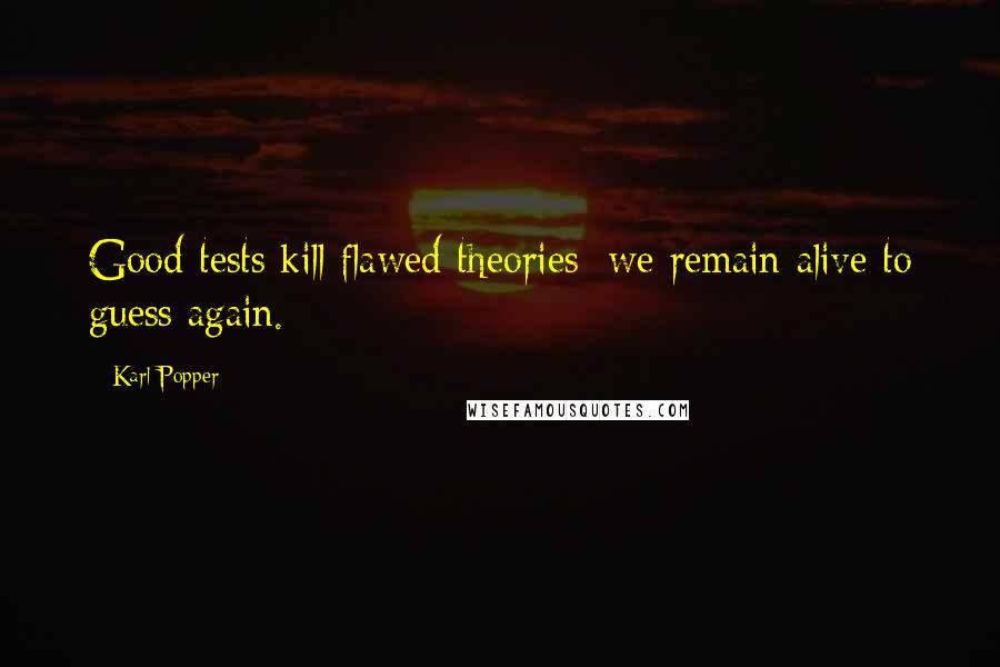 Karl Popper Quotes: Good tests kill flawed theories; we remain alive to guess again.