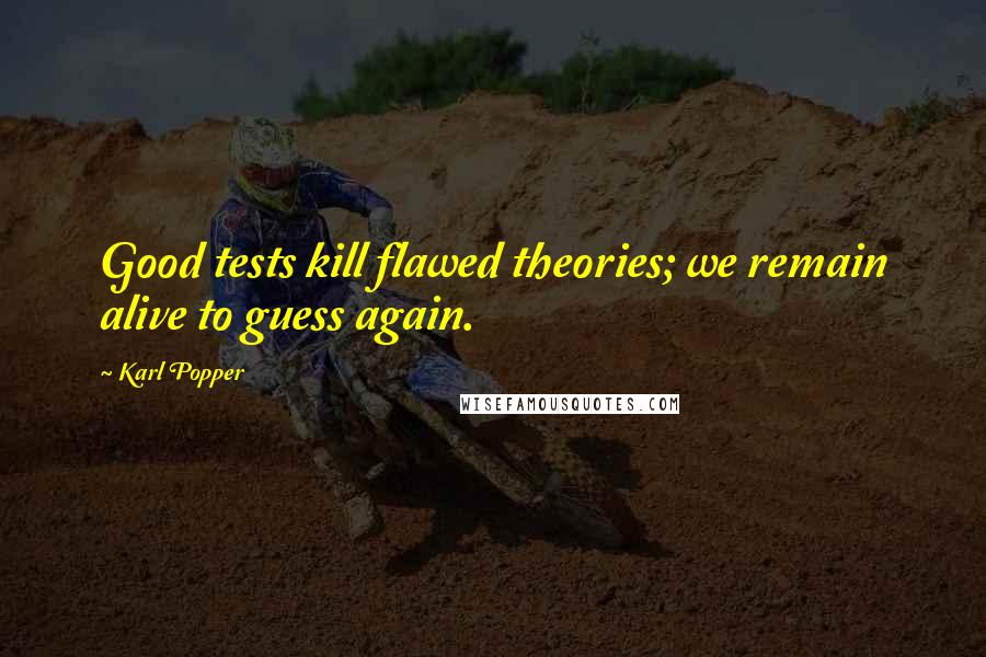 Karl Popper Quotes: Good tests kill flawed theories; we remain alive to guess again.