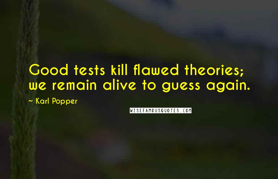 Karl Popper Quotes: Good tests kill flawed theories; we remain alive to guess again.