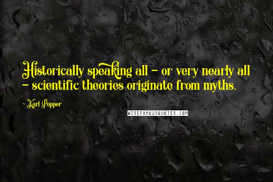 Karl Popper Quotes: Historically speaking all - or very nearly all - scientific theories originate from myths.