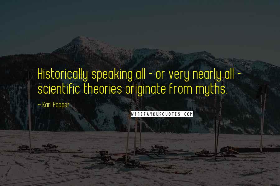 Karl Popper Quotes: Historically speaking all - or very nearly all - scientific theories originate from myths.