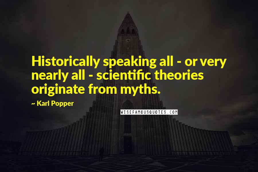 Karl Popper Quotes: Historically speaking all - or very nearly all - scientific theories originate from myths.