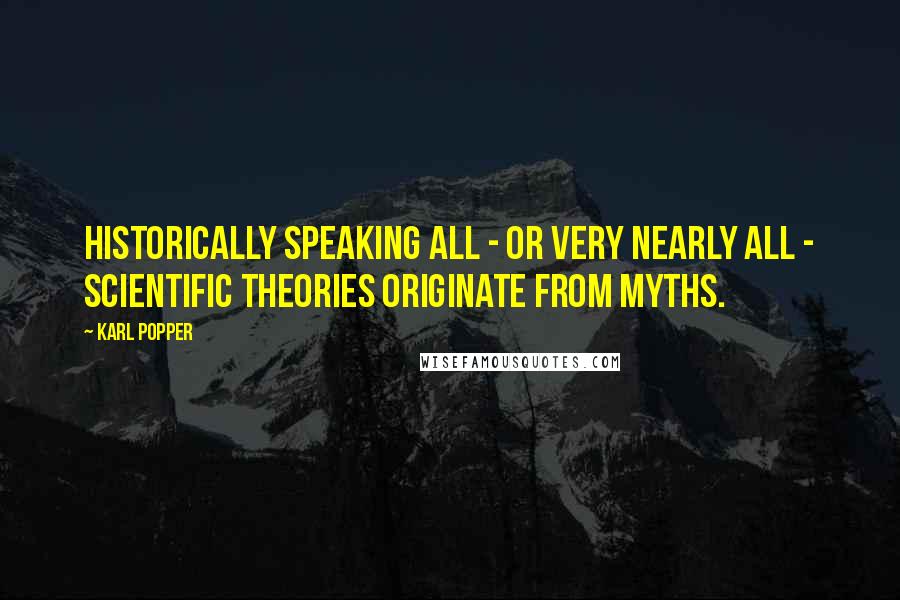 Karl Popper Quotes: Historically speaking all - or very nearly all - scientific theories originate from myths.