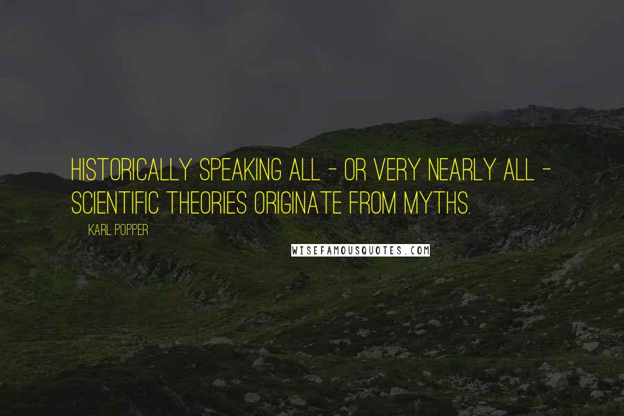 Karl Popper Quotes: Historically speaking all - or very nearly all - scientific theories originate from myths.