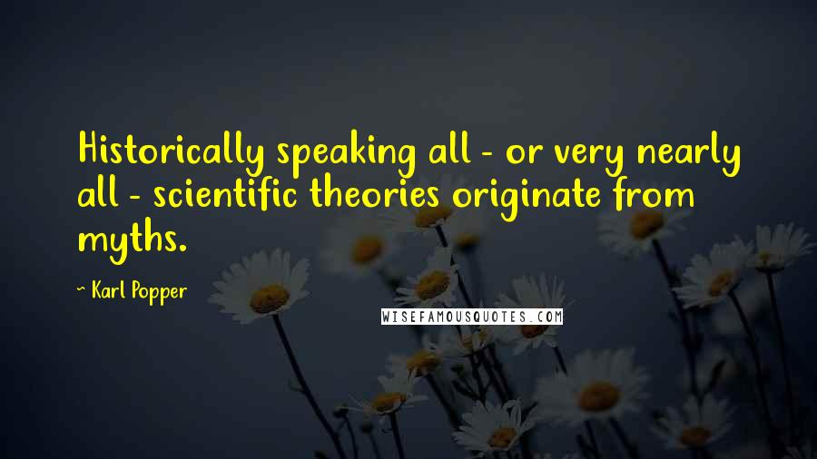 Karl Popper Quotes: Historically speaking all - or very nearly all - scientific theories originate from myths.