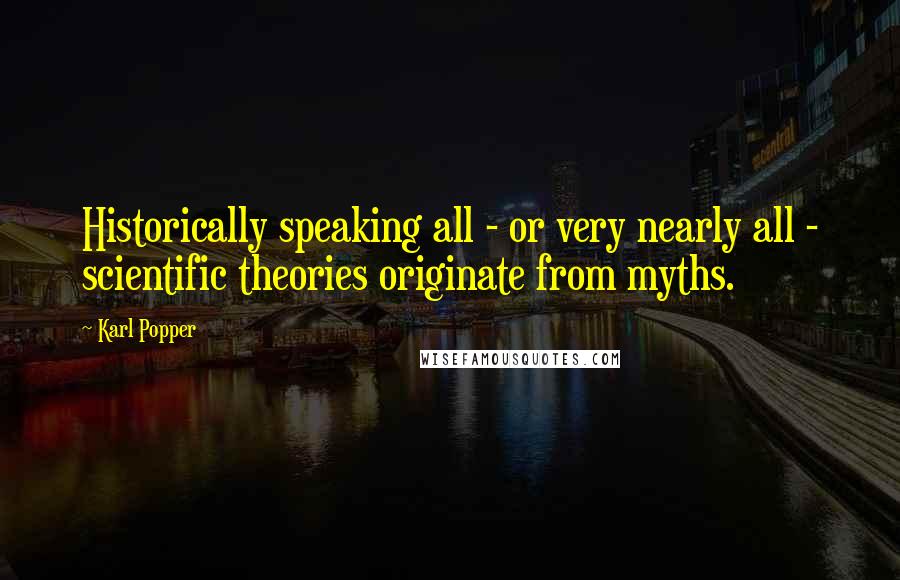 Karl Popper Quotes: Historically speaking all - or very nearly all - scientific theories originate from myths.