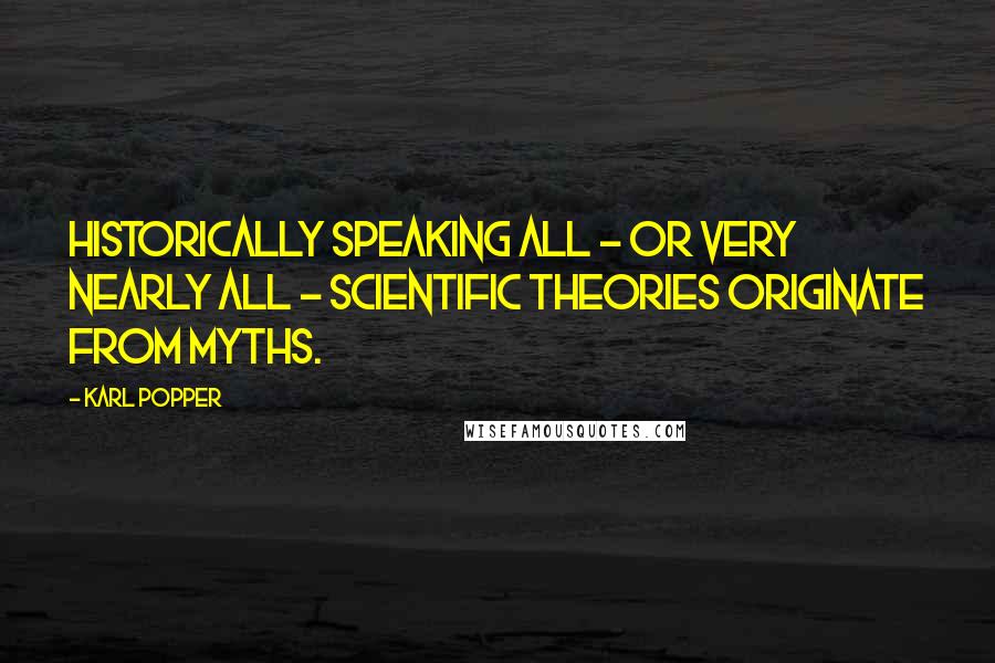 Karl Popper Quotes: Historically speaking all - or very nearly all - scientific theories originate from myths.