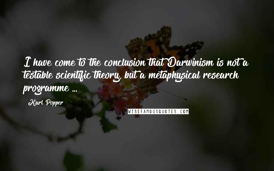 Karl Popper Quotes: I have come to the conclusion that Darwinism is not a testable scientific theory, but a metaphysical research programme ...