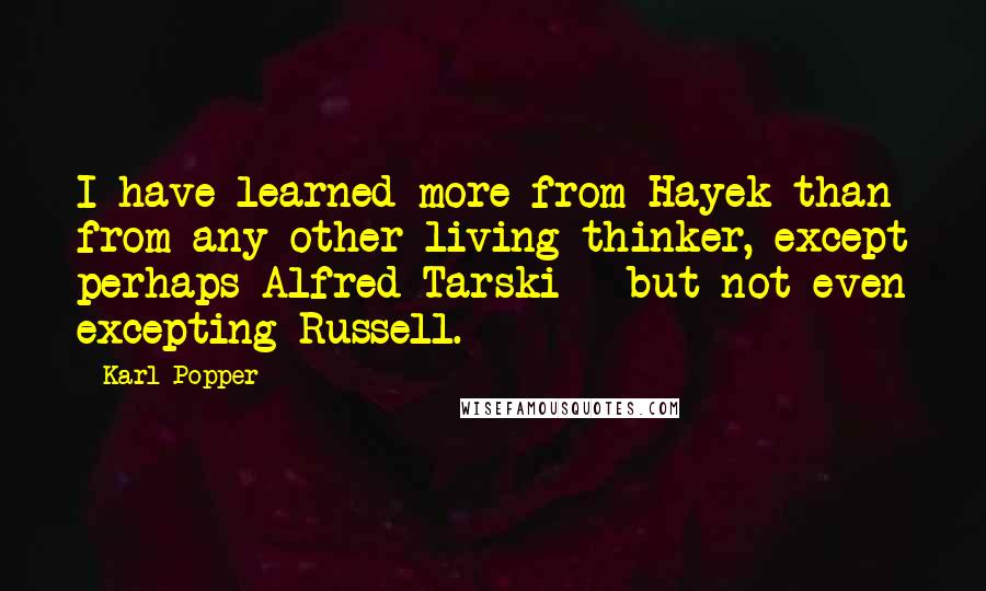 Karl Popper Quotes: I have learned more from Hayek than from any other living thinker, except perhaps Alfred Tarski - but not even excepting Russell.
