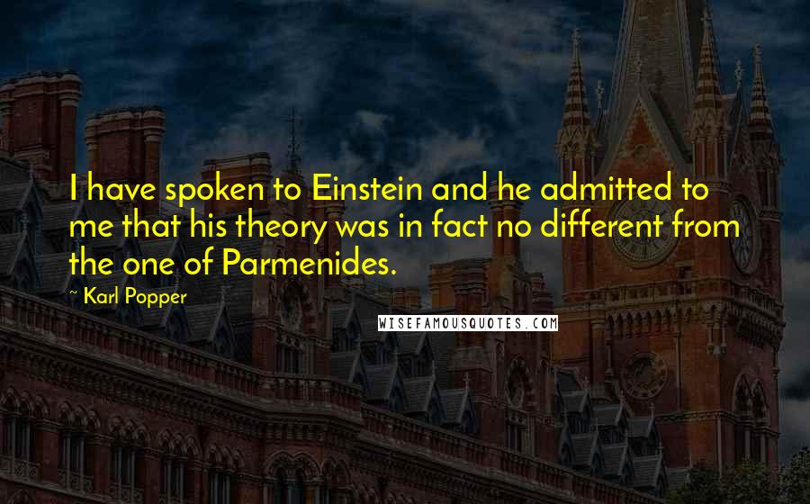 Karl Popper Quotes: I have spoken to Einstein and he admitted to me that his theory was in fact no different from the one of Parmenides.