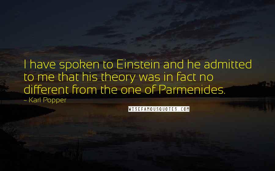 Karl Popper Quotes: I have spoken to Einstein and he admitted to me that his theory was in fact no different from the one of Parmenides.