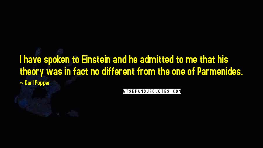 Karl Popper Quotes: I have spoken to Einstein and he admitted to me that his theory was in fact no different from the one of Parmenides.