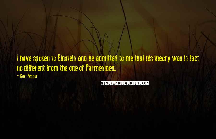 Karl Popper Quotes: I have spoken to Einstein and he admitted to me that his theory was in fact no different from the one of Parmenides.