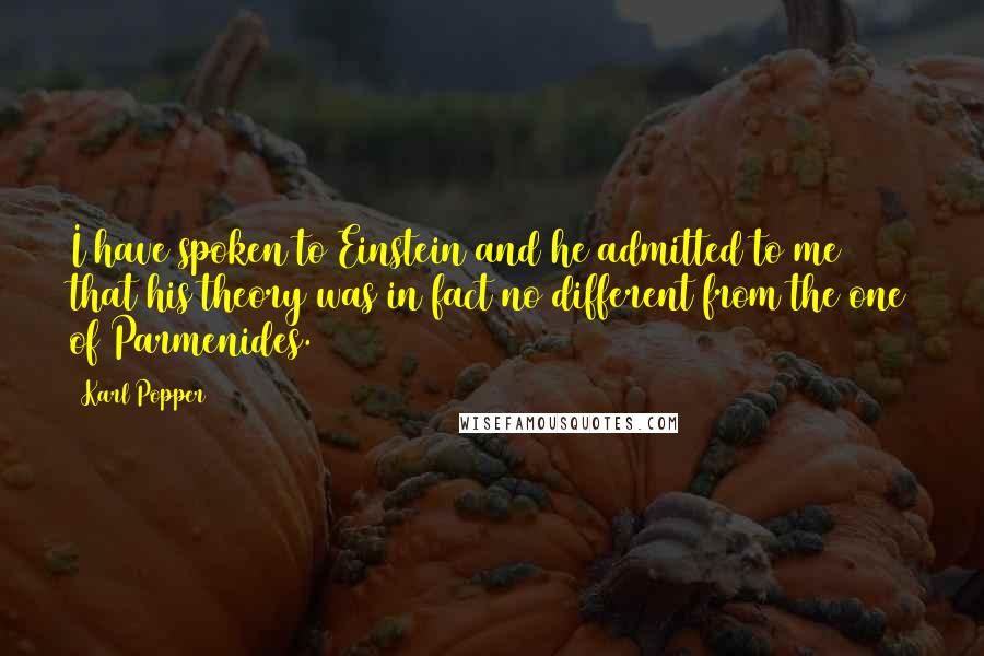 Karl Popper Quotes: I have spoken to Einstein and he admitted to me that his theory was in fact no different from the one of Parmenides.