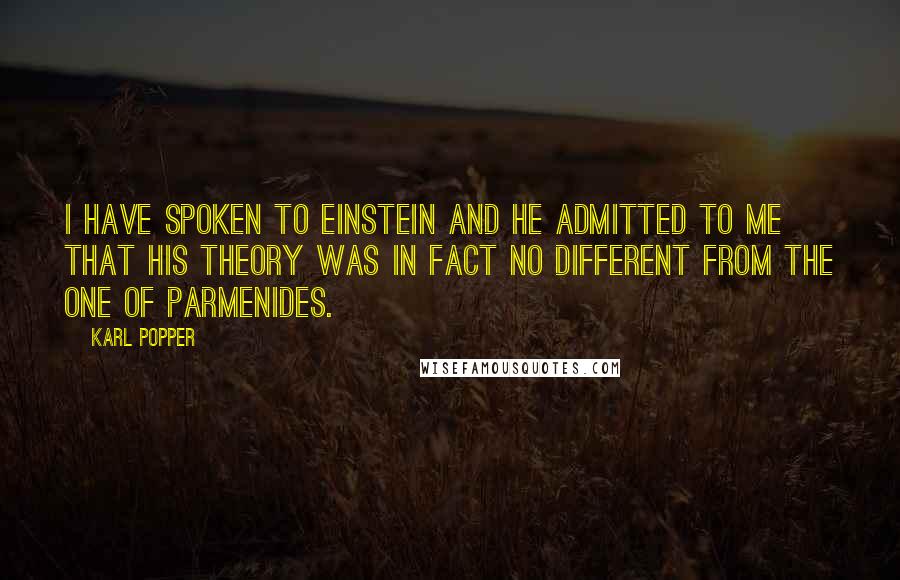 Karl Popper Quotes: I have spoken to Einstein and he admitted to me that his theory was in fact no different from the one of Parmenides.