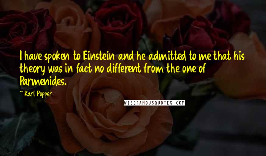 Karl Popper Quotes: I have spoken to Einstein and he admitted to me that his theory was in fact no different from the one of Parmenides.